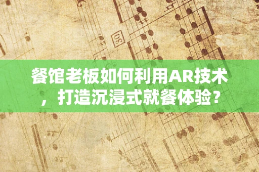 餐馆老板如何利用AR技术，打造沉浸式就餐体验？