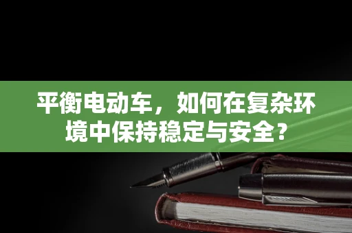 平衡电动车，如何在复杂环境中保持稳定与安全？