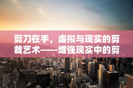 剪刀在手，虚拟与现实的剪裁艺术——增强现实中的剪刀应用挑战