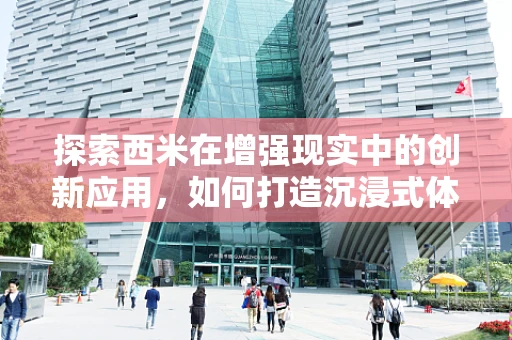 探索西米在增强现实中的创新应用，如何打造沉浸式体验的秘密武器？