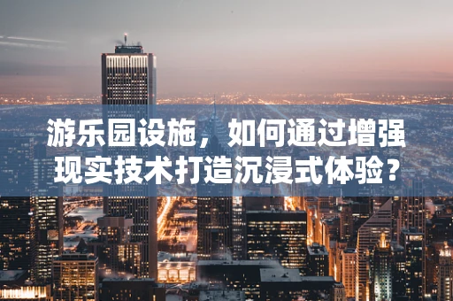 游乐园设施，如何通过增强现实技术打造沉浸式体验？