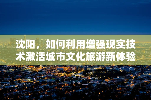 沈阳，如何利用增强现实技术激活城市文化旅游新体验？