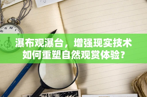 瀑布观瀑台，增强现实技术如何重塑自然观赏体验？