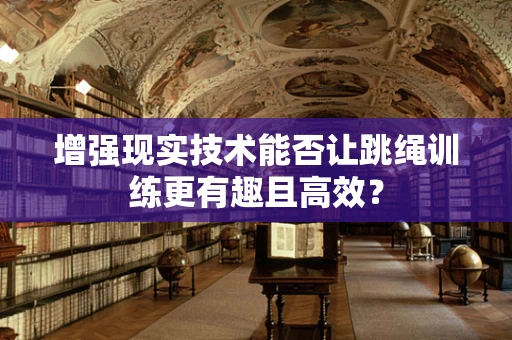 增强现实技术能否让跳绳训练更有趣且高效？