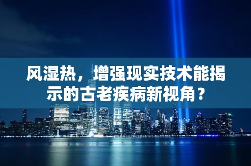 风湿热，增强现实技术能揭示的古老疾病新视角？