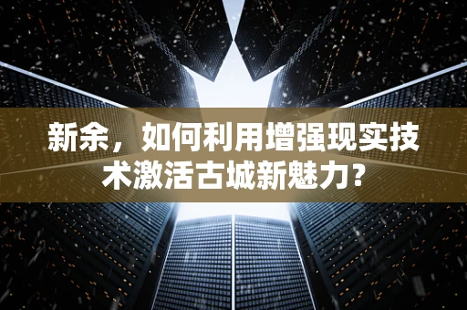 新余，如何利用增强现实技术激活古城新魅力？