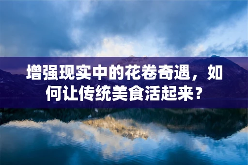 增强现实中的花卷奇遇，如何让传统美食活起来？