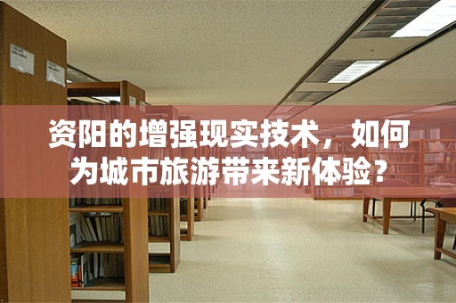 资阳的增强现实技术，如何为城市旅游带来新体验？