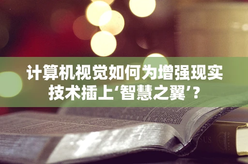 计算机视觉如何为增强现实技术插上‘智慧之翼’？