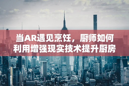 当AR遇见烹饪，厨师如何利用增强现实技术提升厨房创意与效率？