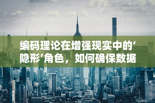 编码理论在增强现实中的‘隐形’角色，如何确保数据传输的可靠与安全？