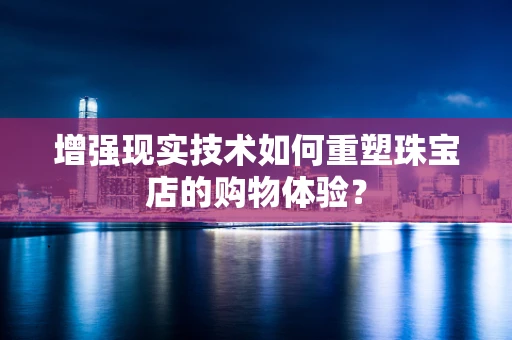 增强现实技术如何重塑珠宝店的购物体验？