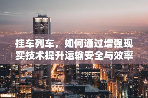 挂车列车，如何通过增强现实技术提升运输安全与效率？