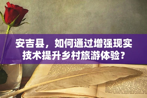 安吉县，如何通过增强现实技术提升乡村旅游体验？
