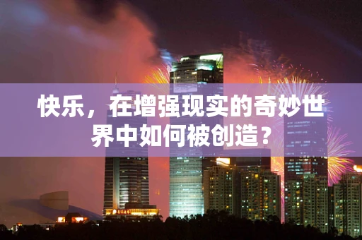快乐，在增强现实的奇妙世界中如何被创造？