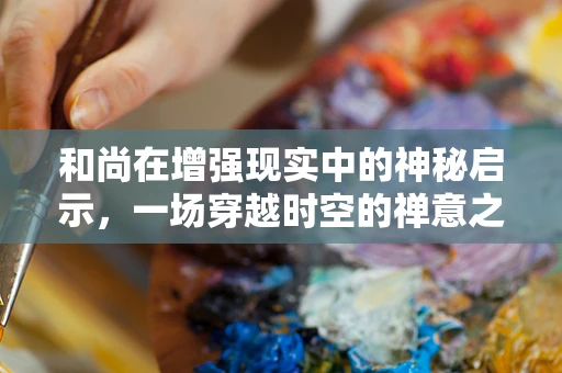 和尚在增强现实中的神秘启示，一场穿越时空的禅意之旅？