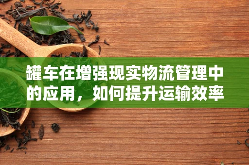 罐车在增强现实物流管理中的应用，如何提升运输效率与安全？