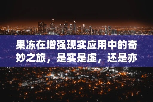 果冻在增强现实应用中的奇妙之旅，是实是虚，还是亦真亦幻？