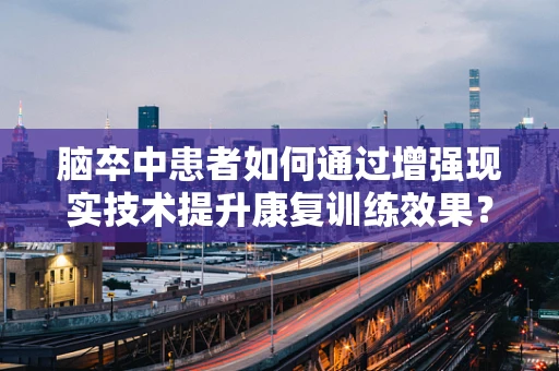 脑卒中患者如何通过增强现实技术提升康复训练效果？