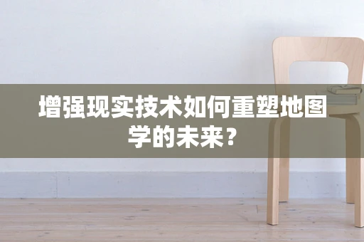 增强现实技术如何重塑地图学的未来？