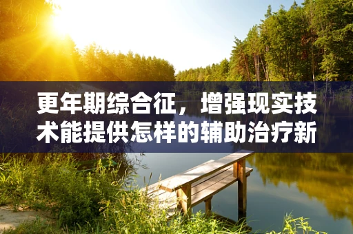更年期综合征，增强现实技术能提供怎样的辅助治疗新视角？