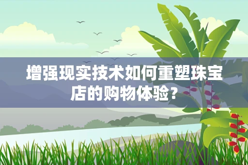 增强现实技术如何重塑珠宝店的购物体验？
