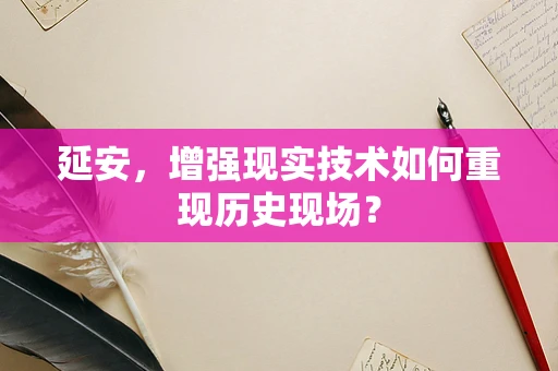 延安，增强现实技术如何重现历史现场？