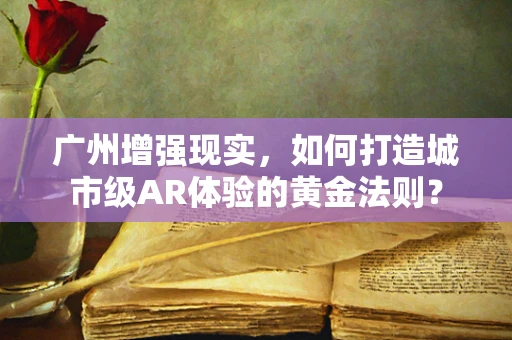 广州增强现实，如何打造城市级AR体验的黄金法则？