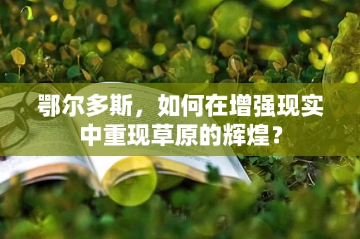 鄂尔多斯，如何在增强现实中重现草原的辉煌？