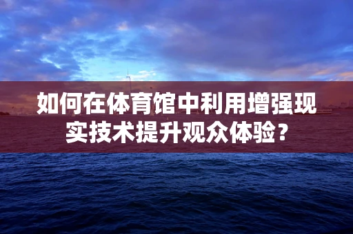 如何在体育馆中利用增强现实技术提升观众体验？