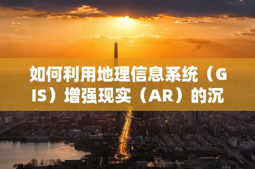 如何利用地理信息系统（GIS）增强现实（AR）的沉浸式体验？