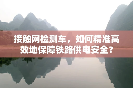 接触网检测车，如何精准高效地保障铁路供电安全？