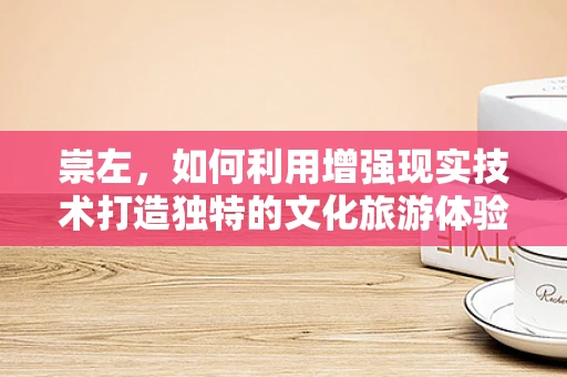 崇左，如何利用增强现实技术打造独特的文化旅游体验？