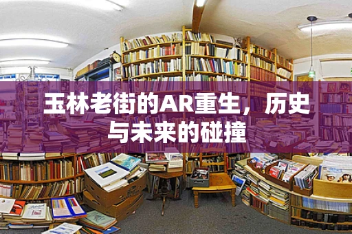 玉林老街的AR重生，历史与未来的碰撞