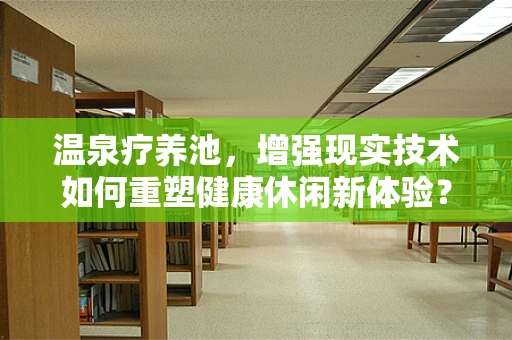 温泉疗养池，增强现实技术如何重塑健康休闲新体验？