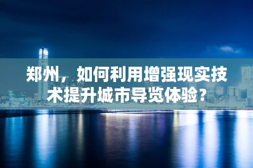郑州，如何利用增强现实技术提升城市导览体验？