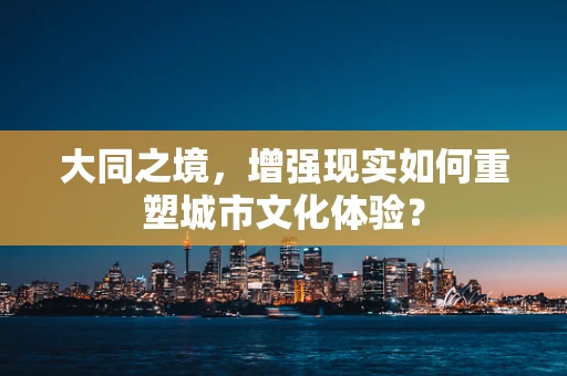 大同之境，增强现实如何重塑城市文化体验？
