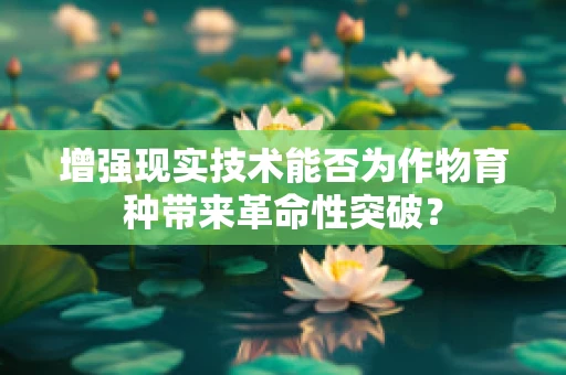 增强现实技术能否为作物育种带来革命性突破？
