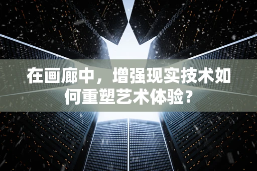 在画廊中，增强现实技术如何重塑艺术体验？