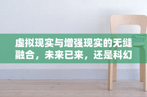 虚拟现实与增强现实的无缝融合，未来已来，还是科幻梦想？