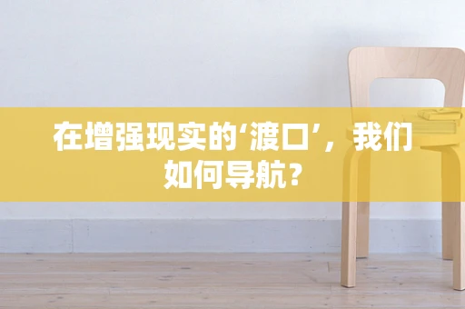 在增强现实的‘渡口’，我们如何导航？