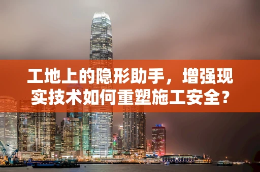 工地上的隐形助手，增强现实技术如何重塑施工安全？