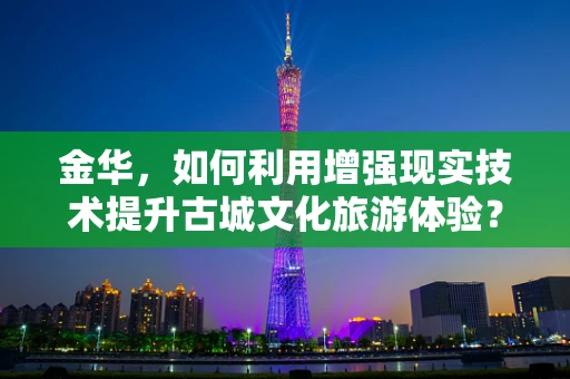 金华，如何利用增强现实技术提升古城文化旅游体验？
