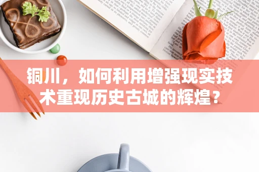 铜川，如何利用增强现实技术重现历史古城的辉煌？