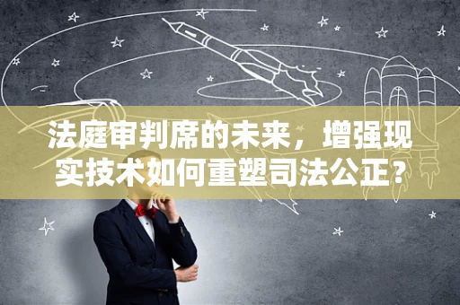 法庭审判席的未来，增强现实技术如何重塑司法公正？