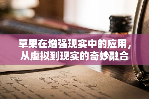 草果在增强现实中的应用，从虚拟到现实的奇妙融合
