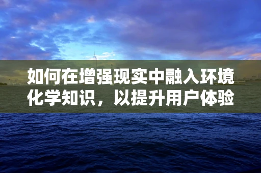 如何在增强现实中融入环境化学知识，以提升用户体验？