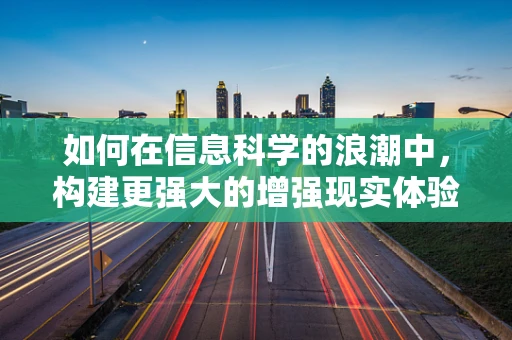 如何在信息科学的浪潮中，构建更强大的增强现实体验？