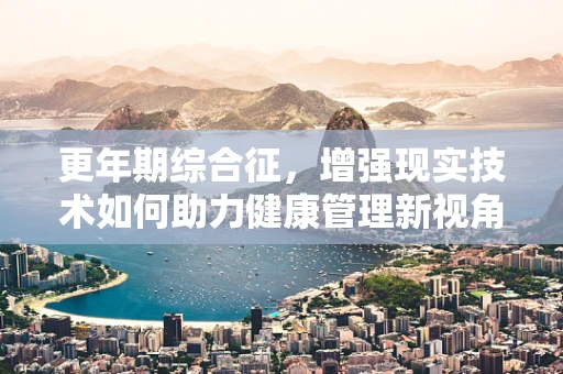 更年期综合征，增强现实技术如何助力健康管理新视角？