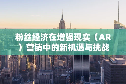 粉丝经济在增强现实（AR）营销中的新机遇与挑战